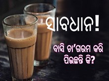ସାବଧାନ! ବାସି ଚା’ପିଉଛନ୍ତି କି? 
